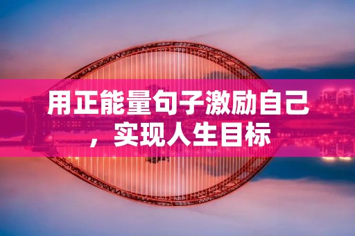 用正能量句子激励自己,实现人生目标 用正能量句子激励自己,实现人生目标