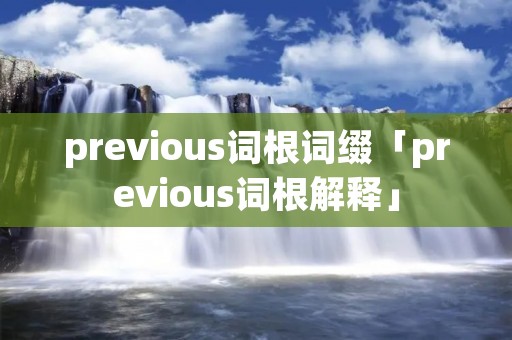 previous词根词缀「previous词根解释」 previous词根词缀「previous词根解释」