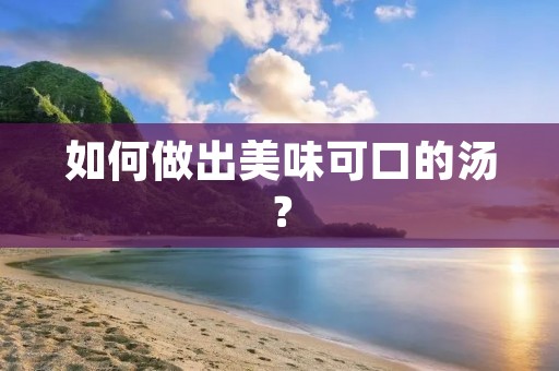 如何做出美味可口的汤? 如何做出美味可口的汤?