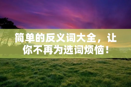简单的反义词大全，让你不再为选词烦恼！