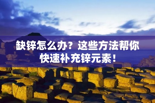 缺锌怎么办？这些方法帮你快速补充锌元素！