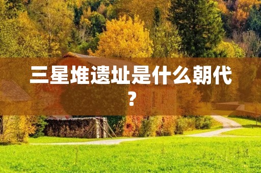 三星堆遗址是什么朝代?
