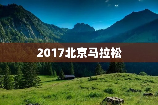2017北京马拉松:深入人心的城市盛宴 2017北京马拉松:深入人心的城市盛宴