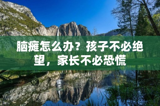 脑瘫怎么办?孩子不必绝望,家长不必恐慌 脑瘫怎么办?孩子不必绝望,家长不必恐慌