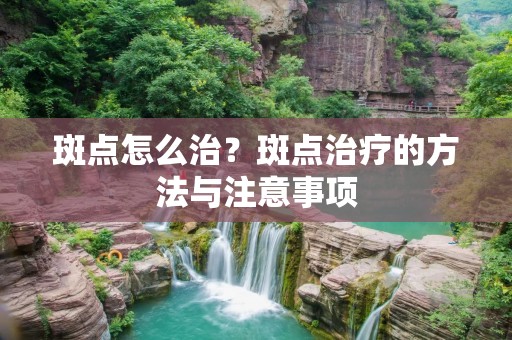斑点怎么治?斑点治疗的方法与注意事项 斑点怎么治?斑点治疗的方法与注意事项