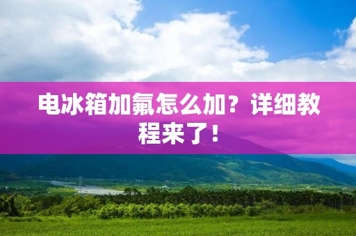 电冰箱加氟怎么加？详细教程来了！