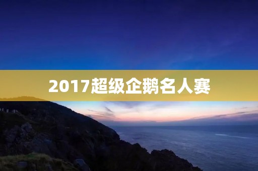 2017超级企鹅名人赛：一场全民娱乐盛宴
