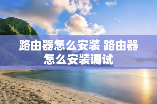 路由器怎么安装 路由器怎么安装调试