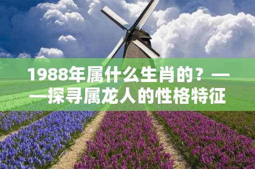 1988年属什么生肖的？——探寻属龙人的性格特征和命运