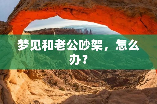 梦见和老公吵架，怎么办？