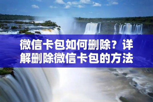 微信卡包如何删除？详解删除微信卡包的方法