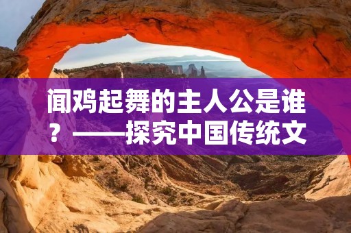闻鸡起舞的主人公是谁？——探究中国传统文化中的早起习惯