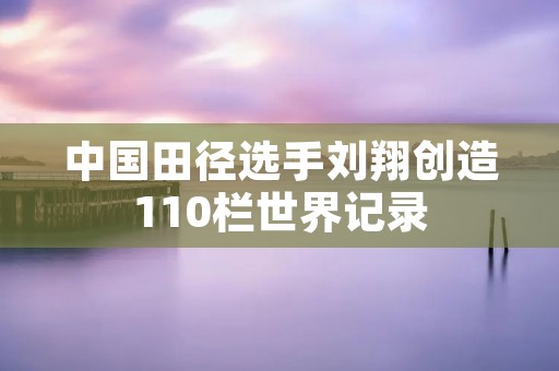 中国田径选手刘翔创造110栏世界记录