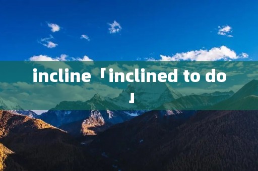 incline「inclined to do」