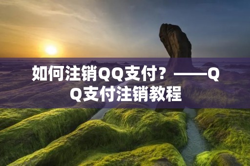 如何注销QQ支付?——QQ支付注销教程