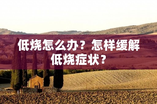 低烧怎么办?怎样缓解低烧症状? 低烧怎么办?怎样缓解低烧症状?