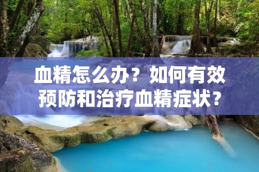 血精怎么办？如何有效预防和治疗血精症状？