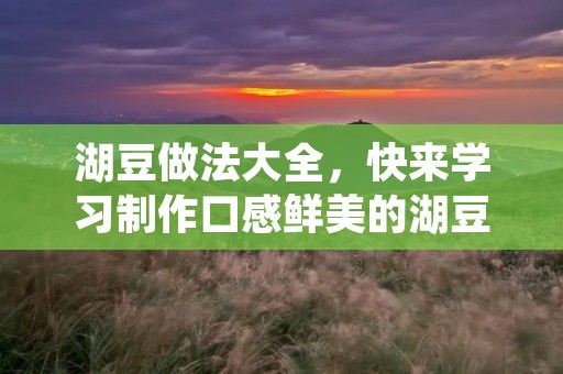 湖豆做法大全，快来学习制作口感鲜美的湖豆吧！