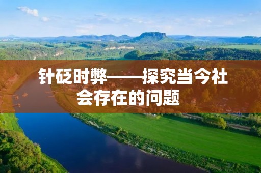 针砭时弊——探究当今社会存在的问题 针砭时弊——探究当今社会存在的问题