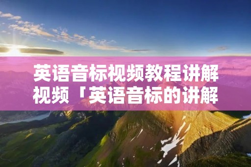 英语音标视频教程讲解视频「英语音标的讲解视频」 英语音标视频教程讲解视频「英语音标的讲解视频」