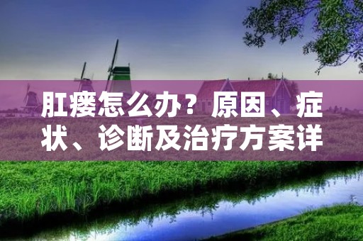 肛瘘怎么办?原因、症状、诊断及治疗方案详解 肛瘘怎么办?原因、症状、诊断及治疗方案详解