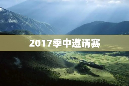 2017季中邀请赛:掀起电竞风暴的盛宴 2017季中邀请赛:掀起电竞风暴的盛宴