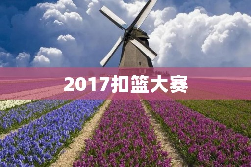 2017扣篮大赛:NBA历史上最震撼的盛宴 2017扣篮大赛:NBA历史上最震撼的盛宴