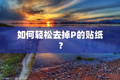 如何轻松去掉P的贴纸? 如何轻松去掉P的贴纸?