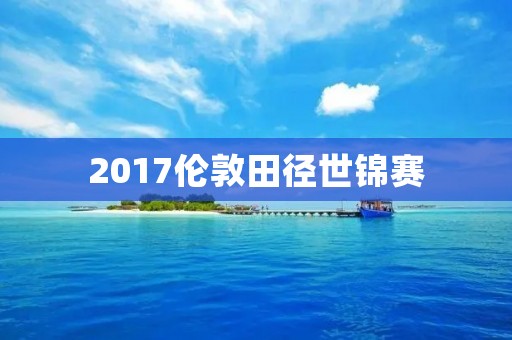 2017伦敦田径世锦赛：中国选手表现亮眼
