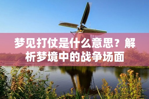 梦见打仗是什么意思？解析梦境中的战争场面
