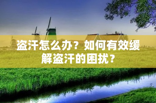 盗汗怎么办?如何有效缓解盗汗的困扰? 盗汗怎么办?如何有效缓解盗汗的困扰?