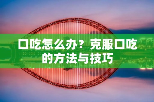 口吃怎么办?克服口吃的方法与技巧 口吃怎么办?克服口吃的方法与技巧