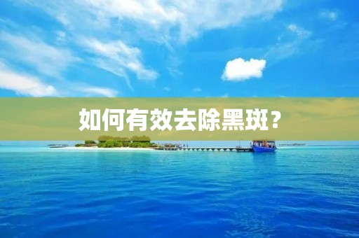 如何有效去除黑斑? 如何有效去除黑斑?