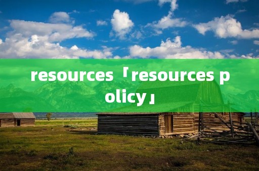 resources「resources policy」 resources「resources policy」