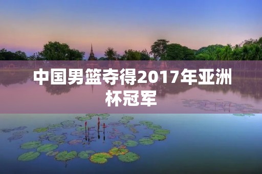 中国男篮夺得2017年亚洲杯冠军 中国男篮夺得2017年亚洲杯冠军