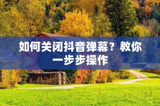 如何关闭抖音弹幕？教你一步步操作