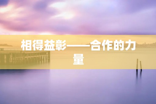相得益彰——合作的力量 相得益彰——合作的力量