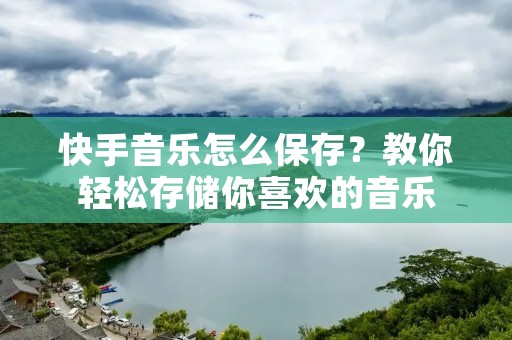 快手音乐怎么保存?教你轻松存储你喜欢的音乐 快手音乐怎么保存?教你轻松存储你喜欢的音乐
