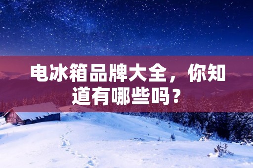 电冰箱品牌大全，你知道有哪些吗？