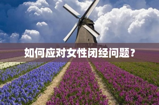 如何应对女性闭经问题? 如何应对女性闭经问题?