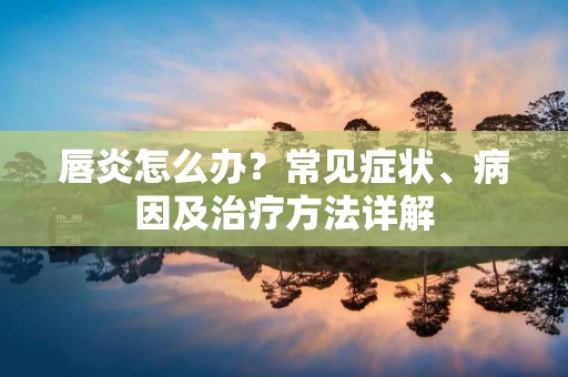 唇炎怎么办?常见症状、病因及治疗方法详解 唇炎怎么办?常见症状、病因及治疗方法详解