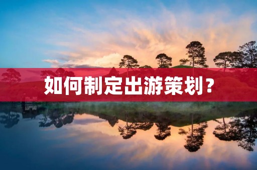 如何制定出游策划? 如何制定出游策划?