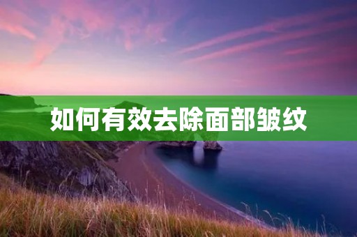 如何有效去除面部皱纹 如何有效去除面部皱纹