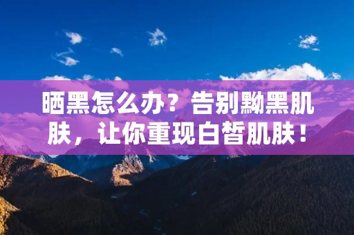 晒黑怎么办?告别黝黑肌肤,让你重现白皙肌肤!