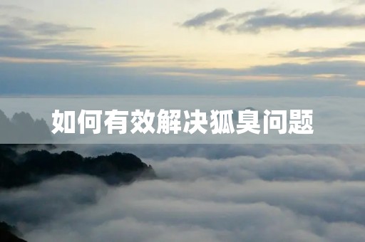 如何有效解决狐臭问题 如何有效解决狐臭问题