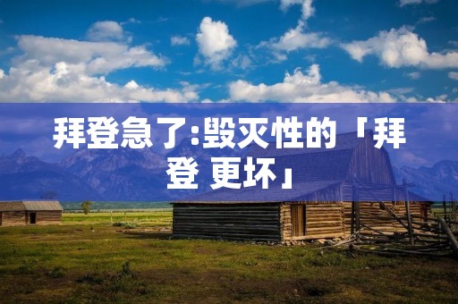 拜登急了:毁灭性的「拜登 更坏」