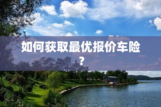 如何获取最优报价车险? 如何获取最优报价车险?