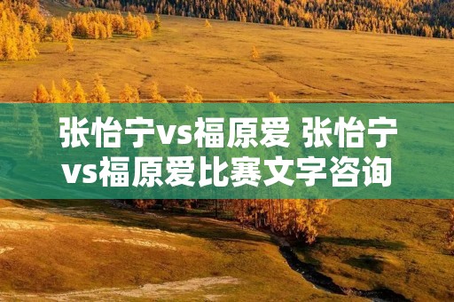 张怡宁vs福原爱 张怡宁vs福原爱比赛文字咨询