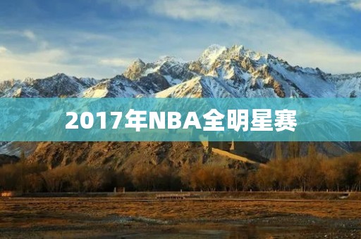 2017年NBA全明星赛:东西部巨星云集的盛宴 2017年NBA全明星赛:东西部巨星云集的盛宴