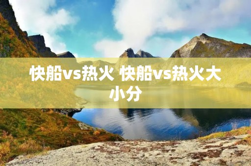 快船vs热火 快船vs热火大小分 快船vs热火 快船vs热火大小分